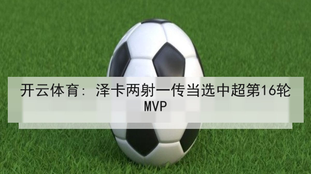 开云体育: 泽卡两射一传当选中超第16轮MVP