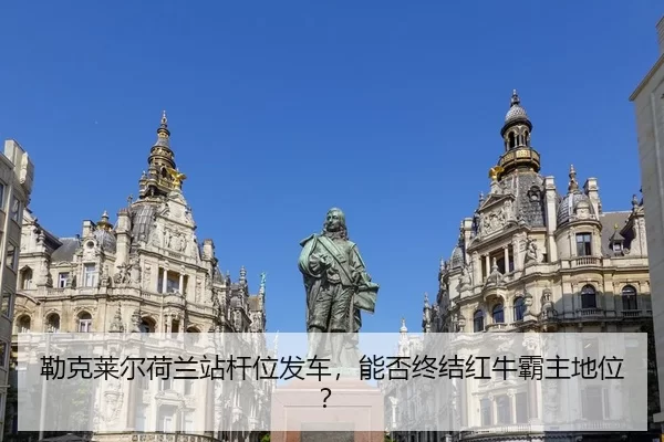 勒克莱尔荷兰站杆位发车，能否终结红牛霸主地位？