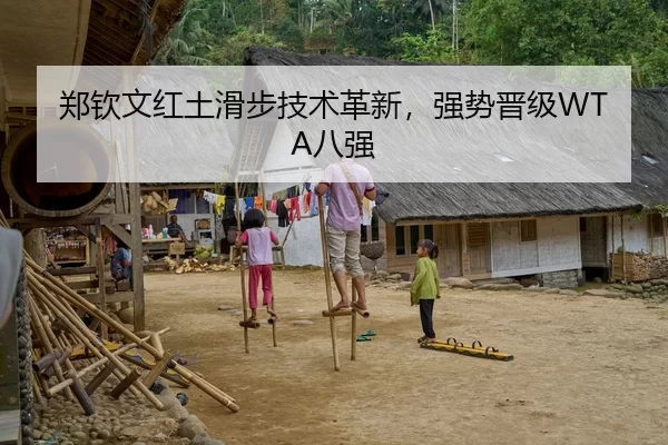郑钦文红土滑步技术革新，强势晋级WTA八强