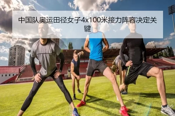 中国队奥运田径女子4x100米接力阵容决定关键