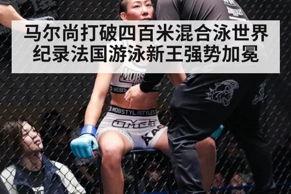 马尔尚打破四百米混合泳世界纪录法国游泳新王强势加冕