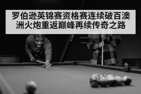 罗伯逊英锦赛资格赛连续破百澳洲火炮重返巅峰再续传奇之路
