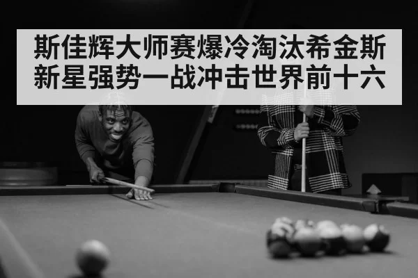 斯佳辉大师赛爆冷淘汰希金斯 新星强势一战冲击世界前十六