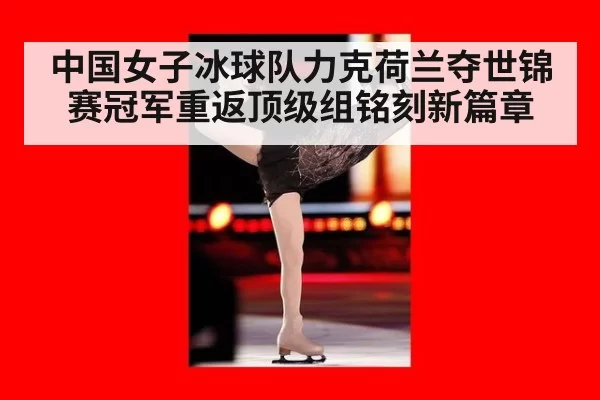 中国女子冰球队力克荷兰夺世锦赛冠军重返顶级组铭刻新篇章