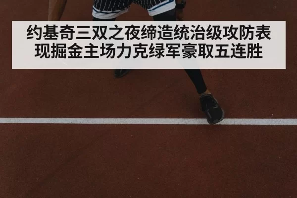 约基奇三双之夜缔造统治级攻防表现掘金主场力克绿军豪取五连胜